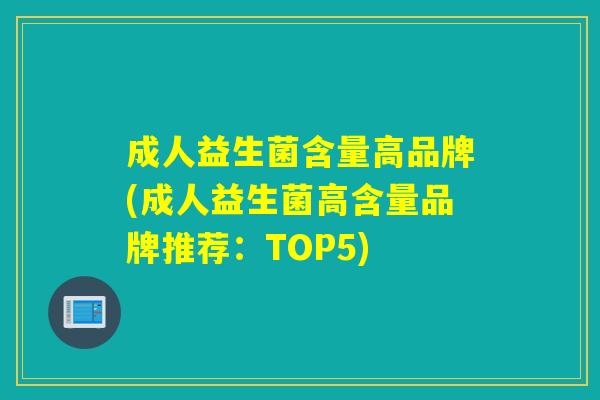 成人益生菌含量高品牌(成人益生菌高含量品牌推荐：TOP5)