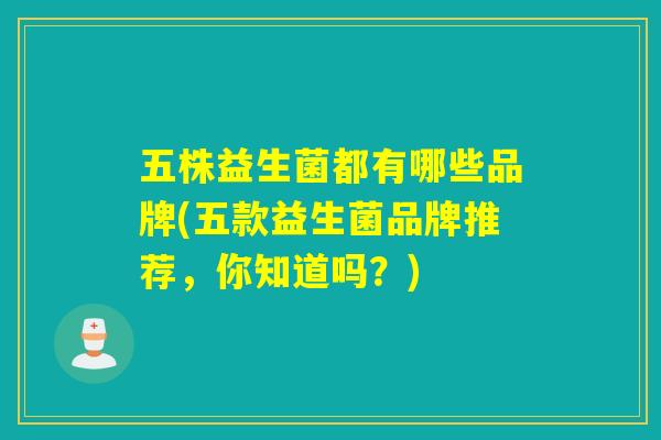 五株益生菌都有哪些品牌(五款益生菌品牌推荐，你知道吗？)