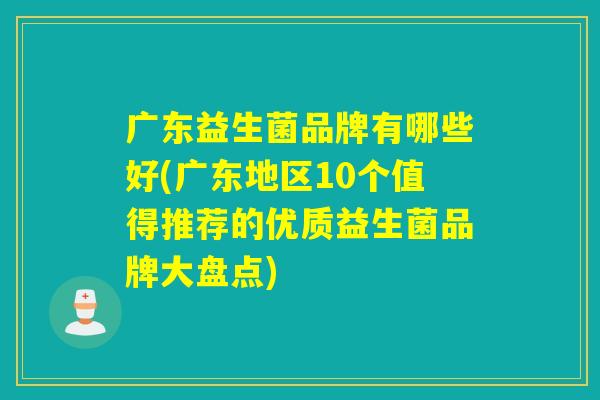 广东益生菌品牌有哪些好(广东地区10个值得推荐的优质益生菌品牌大盘点)