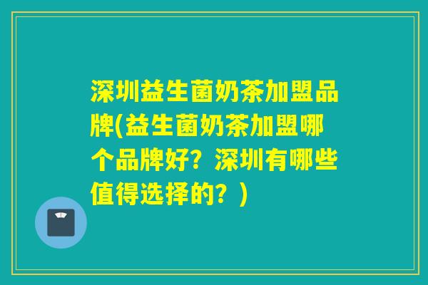 深圳益生菌奶茶加盟品牌(益生菌奶茶加盟哪个品牌好？深圳有哪些值得选择的？)