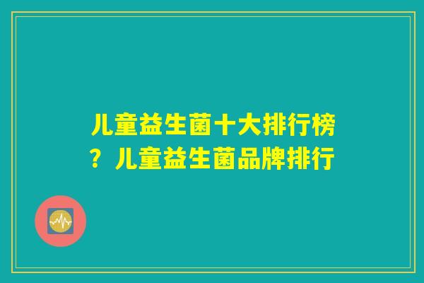 儿童益生菌十大排行榜？儿童益生菌品牌排行