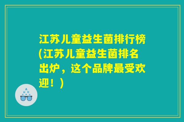 江苏儿童益生菌排行榜(江苏儿童益生菌排名出炉,这个品牌受欢迎!) 江苏儿童益生菌排行榜(江苏儿童益生菌排名出炉,这个品牌受欢迎!)