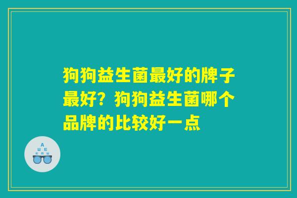 狗狗益生菌最好的牌子最好？狗狗益生菌哪个品牌的比较好一点