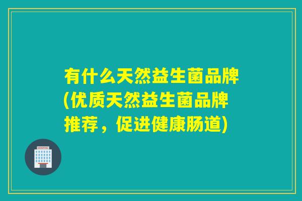 有什么天然益生菌品牌(优质天然益生菌品牌推荐，促进健康肠道)