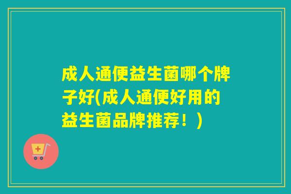 成人通便益生菌哪个牌子好(成人通便好用的益生菌品牌推荐！)