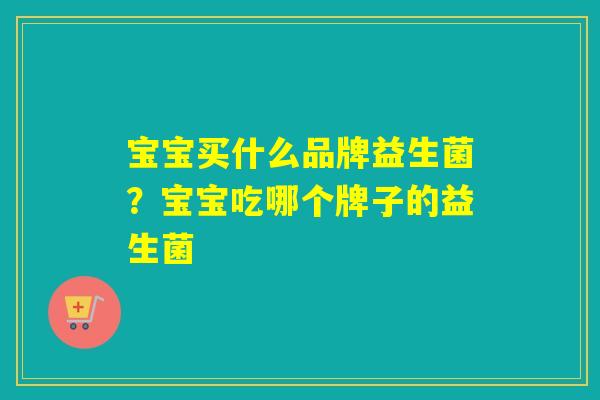 宝宝买什么品牌益生菌？宝宝吃哪个牌子的益生菌