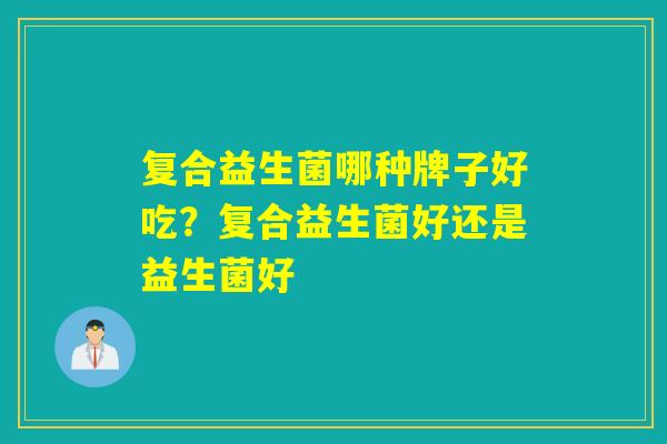 复合益生菌哪种牌子好吃？复合益生菌好还是益生菌好