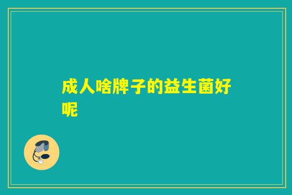 成人啥牌子的益生菌好呢 成人啥牌子的益生菌好呢