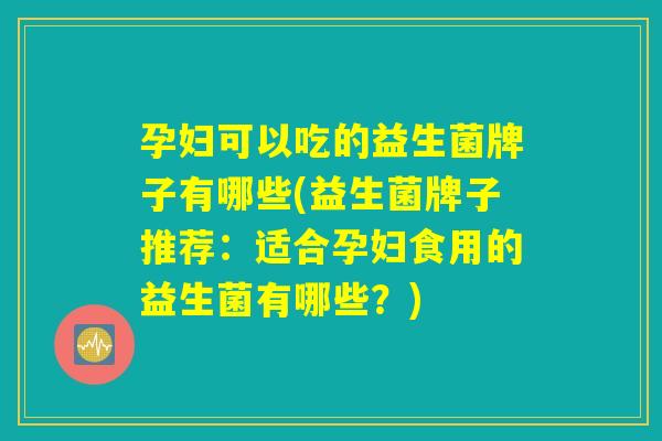 孕妇可以吃的益生菌牌子有哪些(益生菌牌子推荐：适合孕妇食用的益生菌有哪些？)