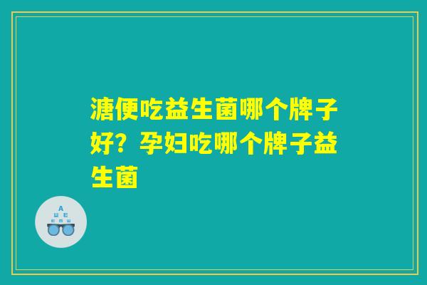 溏便吃益生菌哪个牌子好？孕妇吃哪个牌子益生菌