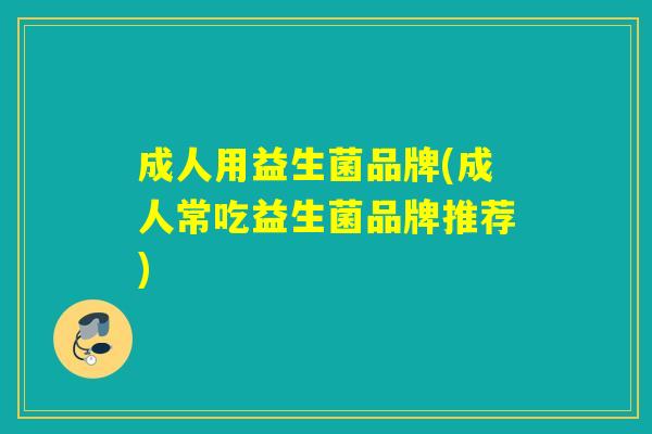 成人用益生菌品牌(成人常吃益生菌品牌推荐)