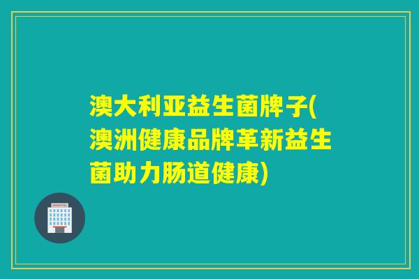 澳大利亚益生菌牌子(澳洲健康品牌革新益生菌助力肠道健康)