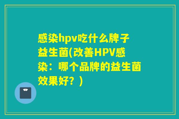 感染hpv吃什么牌子益生菌(改善HPV感染：哪个品牌的益生菌效果好？)