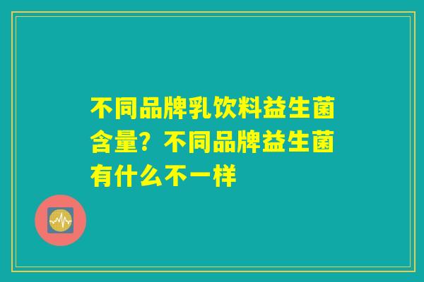 不同品牌乳饮料益生菌含量？不同品牌益生菌有什么不一样