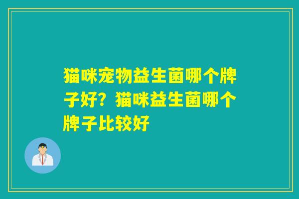 猫咪宠物益生菌哪个牌子好?猫咪益生菌哪个牌子比较好 猫咪宠物益生菌哪个牌子好?猫咪益生菌哪个牌子比较好