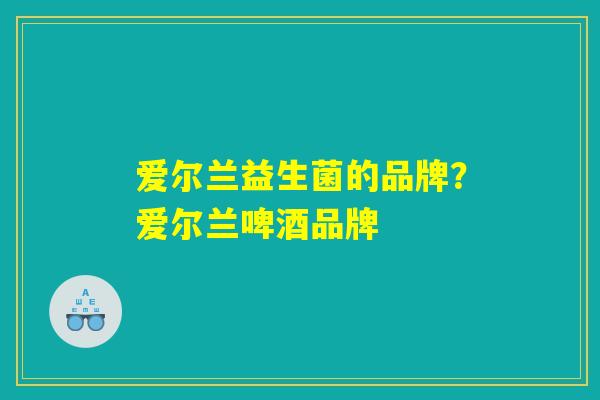 爱尔兰益生菌的品牌？爱尔兰啤酒品牌