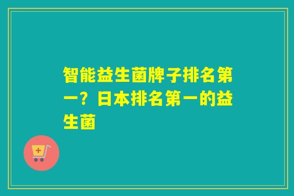 智能益生菌牌子排名第一？日本排名第一的益生菌