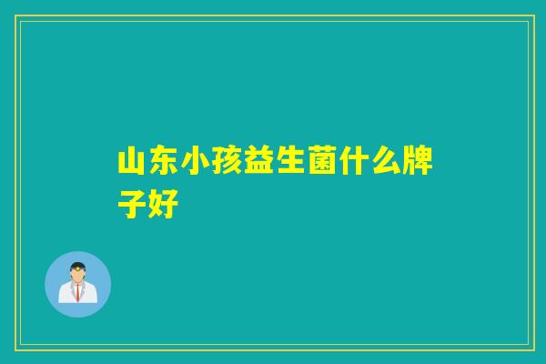 山东小孩益生菌什么牌子好 山东小孩益生菌什么牌子好