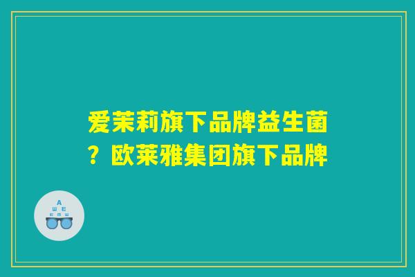 爱茉莉旗下品牌益生菌?欧莱雅集团旗下品牌 爱茉莉旗下品牌益生菌?欧莱雅集团旗下品牌
