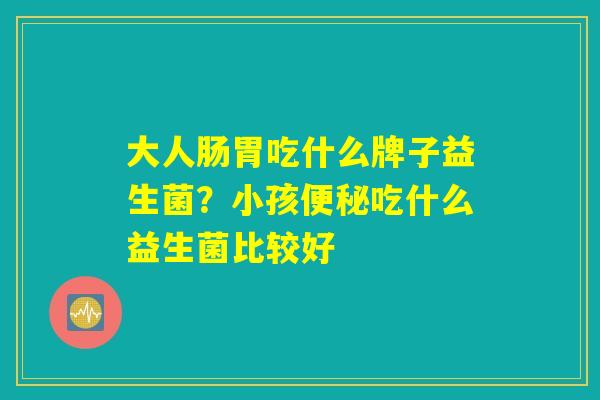 大人肠胃吃什么牌子益生菌？小孩便秘吃什么益生菌比较好