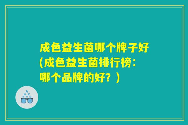 成色益生菌哪个牌子好(成色益生菌排行榜:哪个品牌的好?) 成色益生菌哪个牌子好(成色益生菌排行榜:哪个品牌的好?)