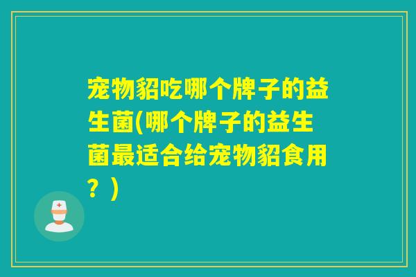 宠物貂吃哪个牌子的益生菌(哪个牌子的益生菌最适合给宠物貂食用？)