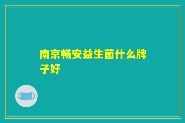南京畅安益生菌什么牌子好