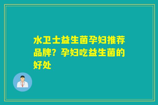 水卫士益生菌孕妇推荐品牌？孕妇吃益生菌的好处