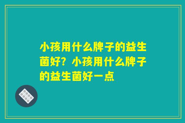 小孩用什么牌子的益生菌好？小孩用什么牌子的益生菌好一点