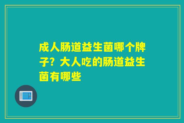 成人肠道益生菌哪个牌子？大人吃的肠道益生菌有哪些