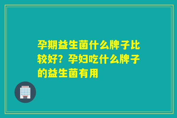 孕期益生菌什么牌子比较好?孕妇吃什么牌子的益生菌有用 孕期益生菌什么牌子比较好?孕妇吃什么牌子的益生菌有用