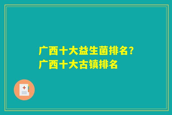 广西十大益生菌排名？广西十大古镇排名