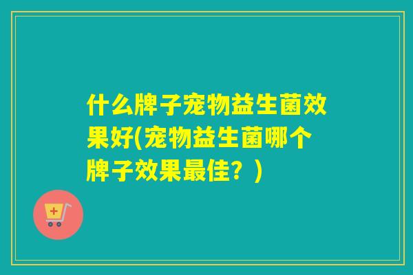 什么牌子宠物益生菌效果好(宠物益生菌哪个牌子效果最佳？)