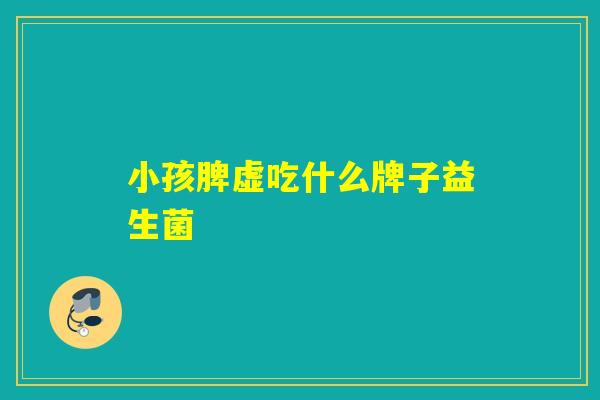小孩脾虚吃什么牌子益生菌