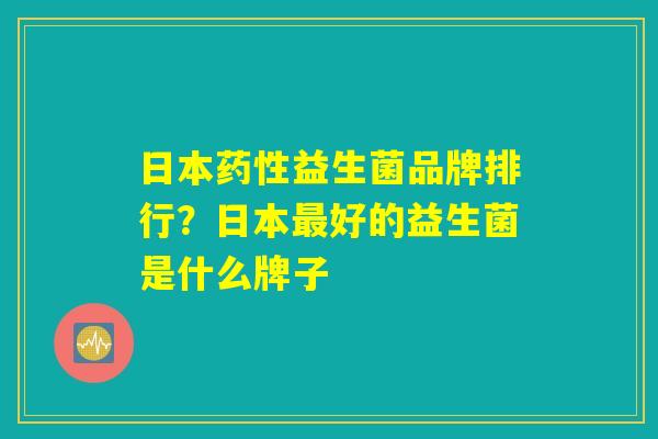 日本药性益生菌品牌排行？日本最好的益生菌是什么牌子
