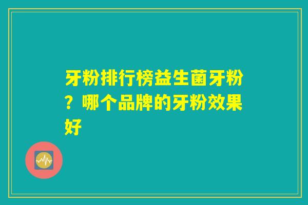 牙粉排行榜益生菌牙粉？哪个品牌的牙粉效果好