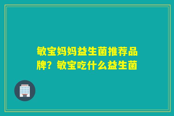 敏宝妈妈益生菌推荐品牌?敏宝吃什么益生菌 敏宝妈妈益生菌推荐品牌?敏宝吃什么益生菌