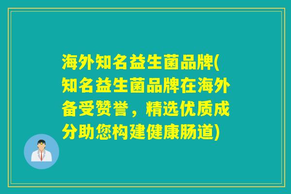 海外知名益生菌品牌(知名益生菌品牌在海外备受赞誉，精选优质成分助您构建健康肠道)