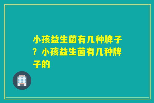 小孩益生菌有几种牌子？小孩益生菌有几种牌子的