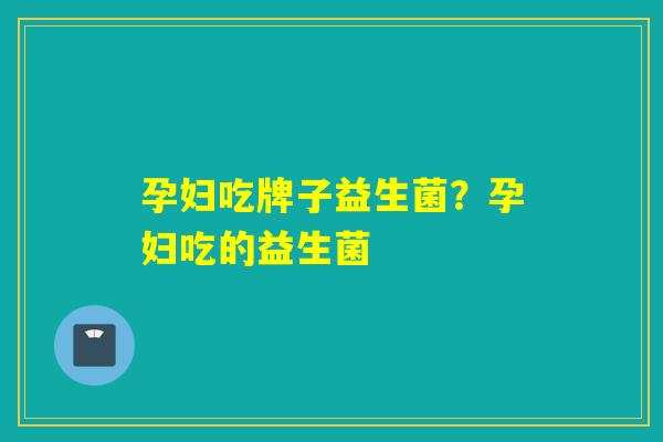 孕妇吃牌子益生菌？孕妇吃的益生菌