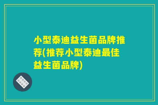 小型泰迪益生菌品牌推荐(推荐小型泰迪最佳益生菌品牌)