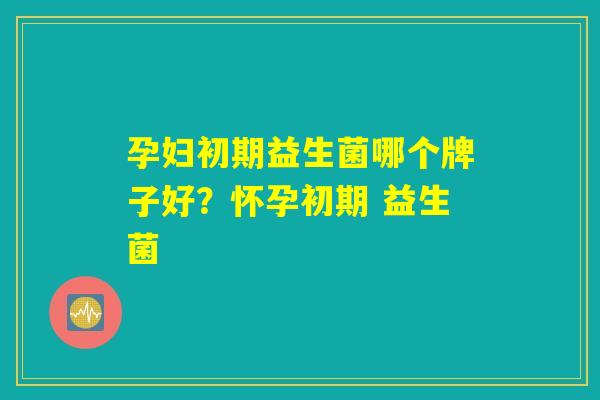 孕妇初期益生菌哪个牌子好？怀孕初期 益生菌
