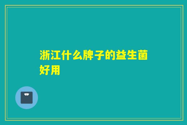浙江什么牌子的益生菌好用 浙江什么牌子的益生菌好用