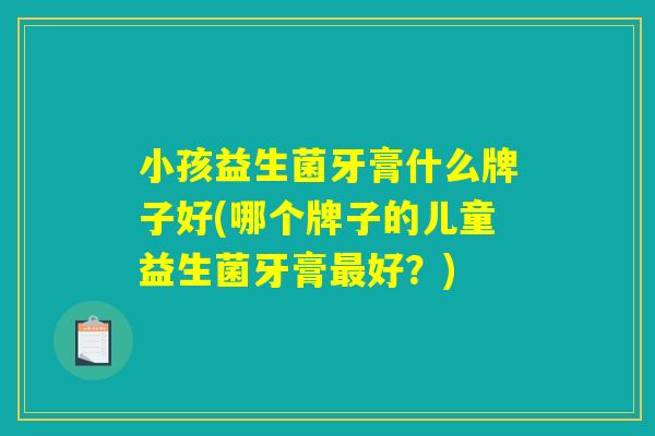 小孩益生菌牙膏什么牌子好(哪个牌子的儿童益生菌牙膏最好？)
