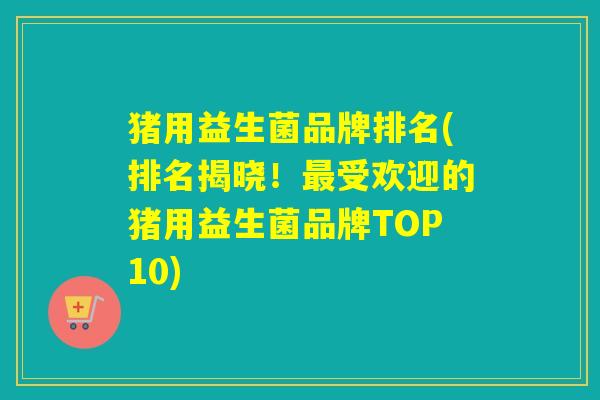 猪用益生菌品牌排名(排名揭晓！最受欢迎的猪用益生菌品牌TOP10)