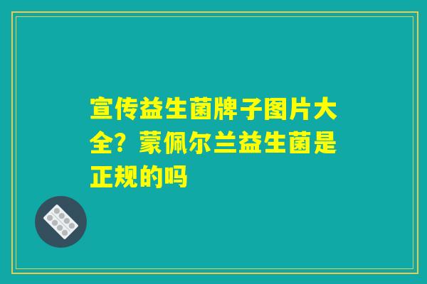 宣传益生菌牌子图片大全？蒙佩尔兰益生菌是正规的吗