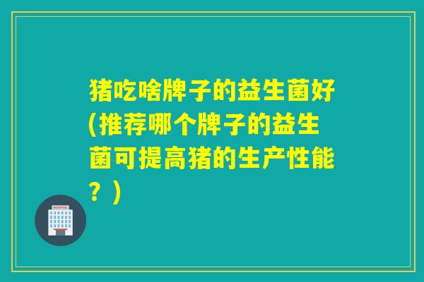 猪吃啥牌子的益生菌好(推荐哪个牌子的益生菌可提高猪的生产性能？)