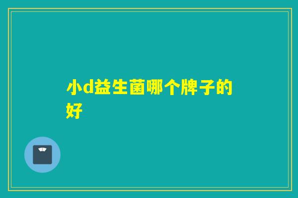 小d益生菌哪个牌子的好 小d益生菌哪个牌子的好