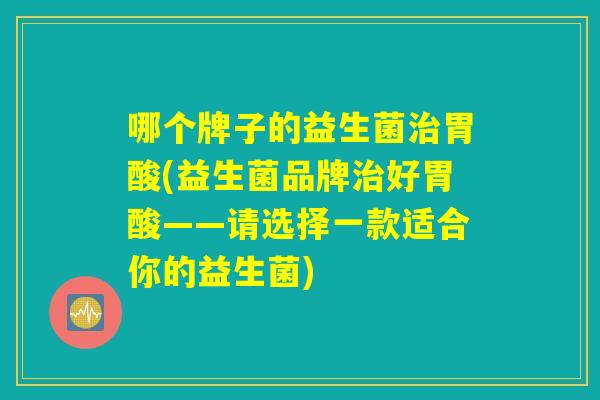 哪个牌子的益生菌胃酸(益生菌品牌好胃酸——请选择一款适合你的益生菌) 哪个牌子的益生菌胃酸(益生菌品牌好胃酸——请选择一款适合你的益生菌)
