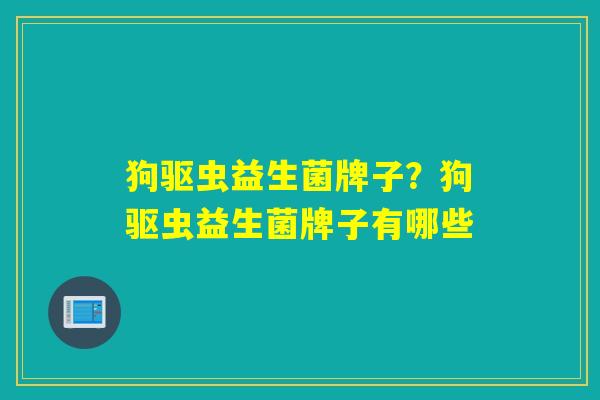 狗驱虫益生菌牌子?狗驱虫益生菌牌子有哪些 狗驱虫益生菌牌子?狗驱虫益生菌牌子有哪些
